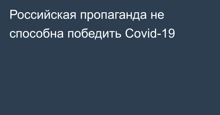 Российская пропаганда не способна победить Covid-19