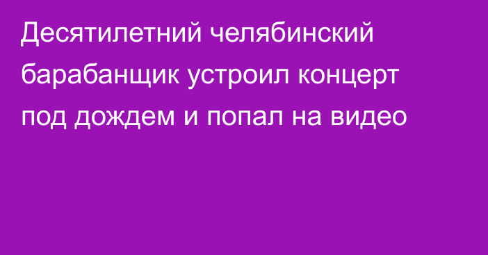 Десятилетний челябинский барабанщик устроил концерт под дождем и попал на видео