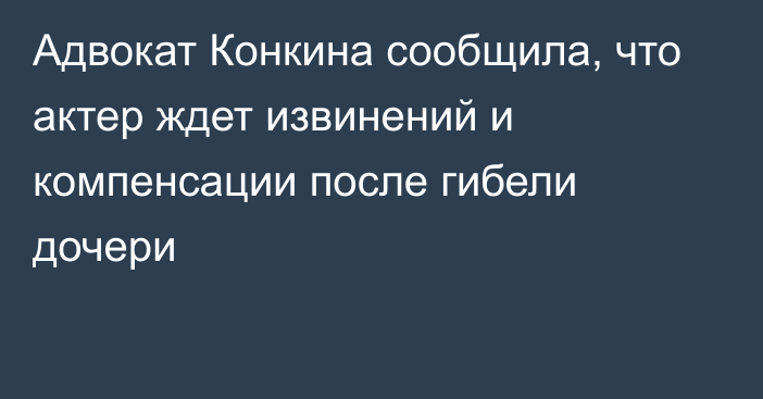 Адвокат Конкина сообщила, что актер ждет извинений и компенсации после гибели дочери