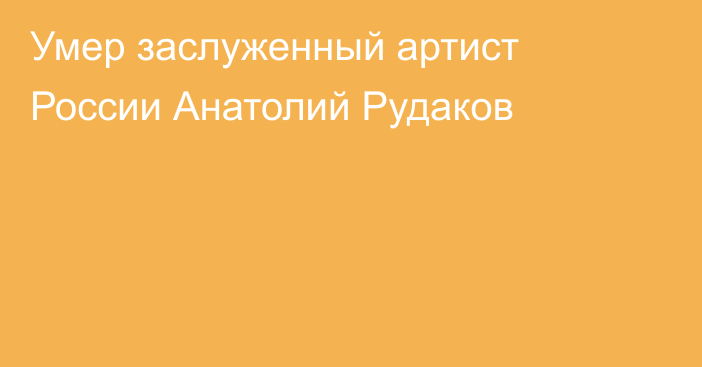 Умер заслуженный артист России Анатолий Рудаков