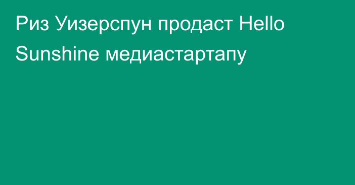 Риз Уизерспун продаст Hello Sunshine медиастартапу