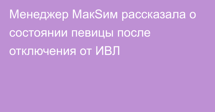 Менеджер МакSим рассказала о состоянии певицы после отключения от ИВЛ