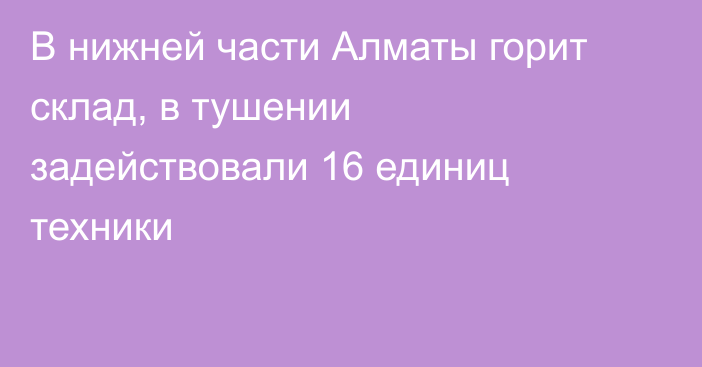 В нижней части Алматы горит склад, в тушении задействовали 16 единиц техники