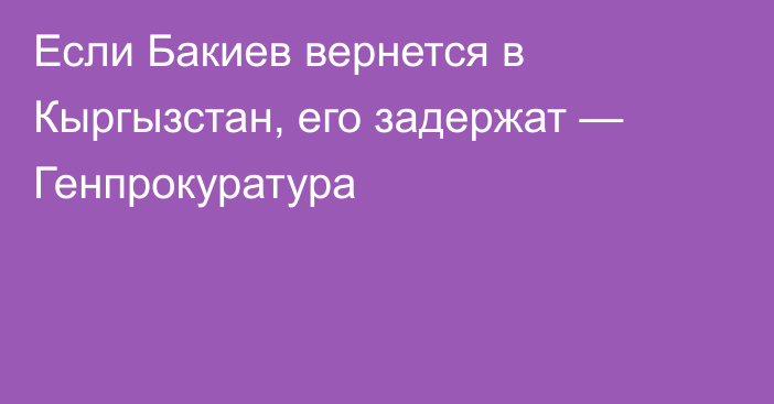 Если Бакиев вернется в Кыргызстан, его задержат — Генпрокуратура