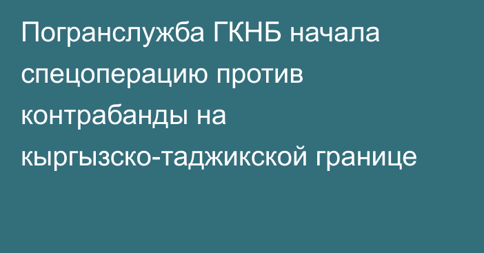 Погранслужба ГКНБ начала спецоперацию против контрабанды на кыргызско-таджикской границе