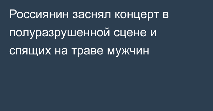 Россиянин заснял концерт в полуразрушенной сцене и спящих на траве мужчин