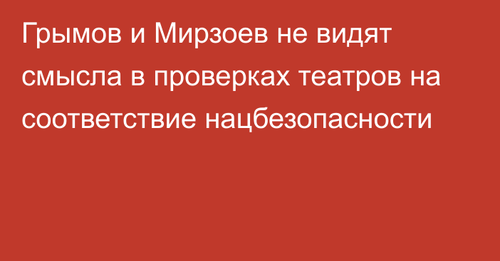 Грымов и Мирзоев не видят смысла в проверках театров на соответствие нацбезопасности