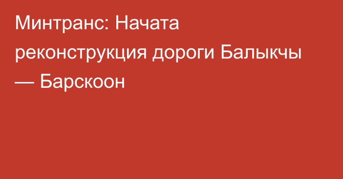 Минтранс: Начата реконструкция дороги Балыкчы — Барскоон