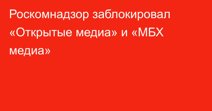 Роскомнадзор заблокировал «Открытые медиа» и «МБХ медиа»