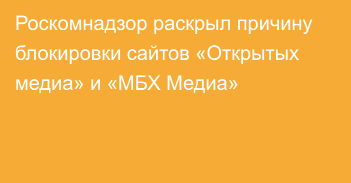 Роскомнадзор раскрыл причину блокировки сайтов «Открытых медиа» и «МБХ Медиа»