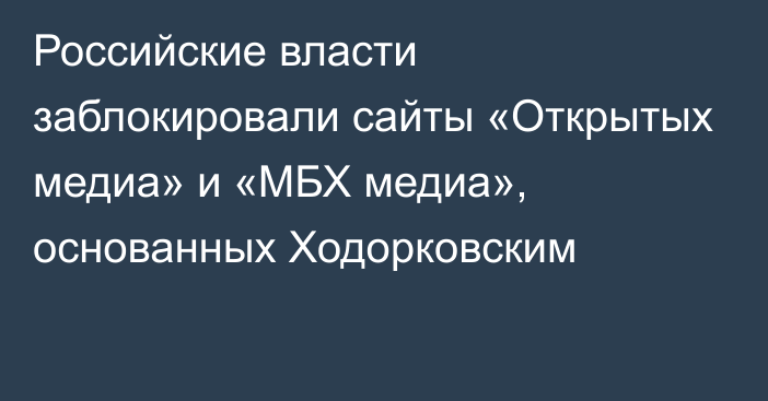 Российские власти заблокировали сайты «Открытых медиа» и «МБХ медиа», основанных Ходорковским