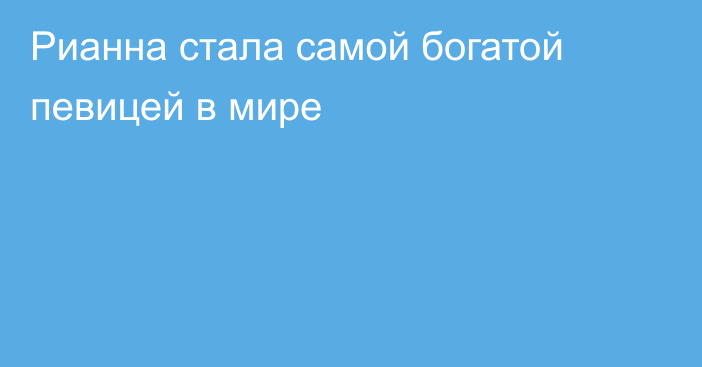 Рианна стала самой богатой певицей в мире