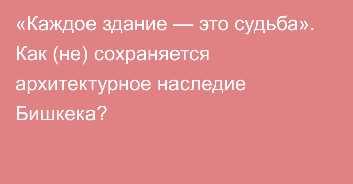 «Каждое здание — это судьба». Как (не) сохраняется архитектурное наследие Бишкека?