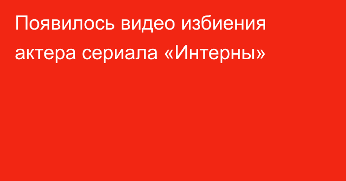 Появилось видео избиения актера сериала «Интерны»