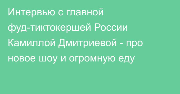 Интервью с главной фуд-тиктокершей России Камиллой Дмитриевой - про новое шоу и огромную еду