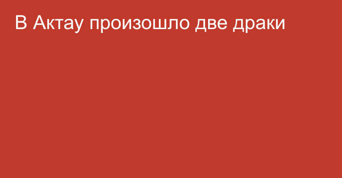 В Актау произошло две драки