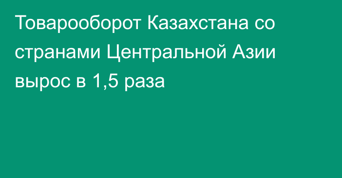 Товарооборот Казахстана со странами Центральной Азии вырос в 1,5 раза