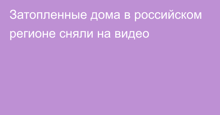 Затопленные дома в российском регионе сняли на видео