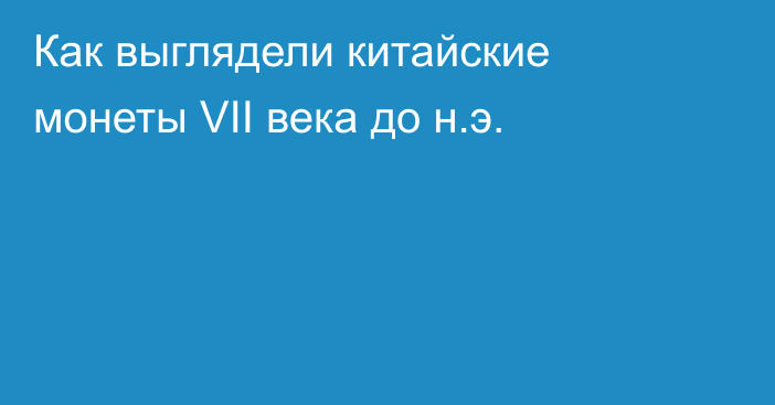 Как выглядели китайские монеты VII века до н.э.