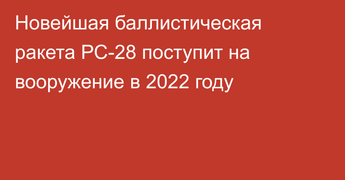 Новейшая баллистическая ракета РС-28 поступит на вооружение в 2022 году