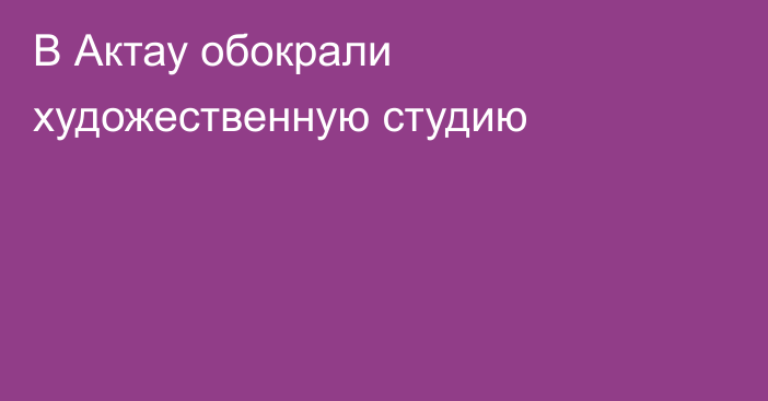 В Актау обокрали художественную студию