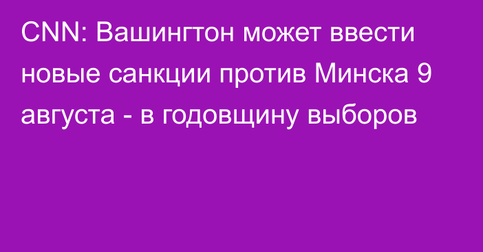 CNN: Вашингтон может ввести новые санкции против Минска 9 августа - в годовщину выборов