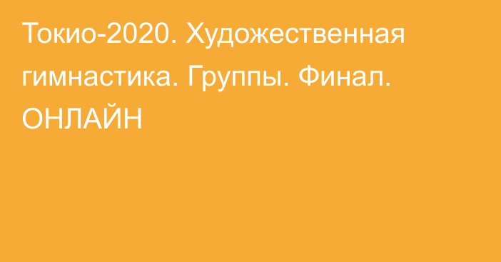 Токио-2020. Художественная гимнастика. Группы. Финал. ОНЛАЙН