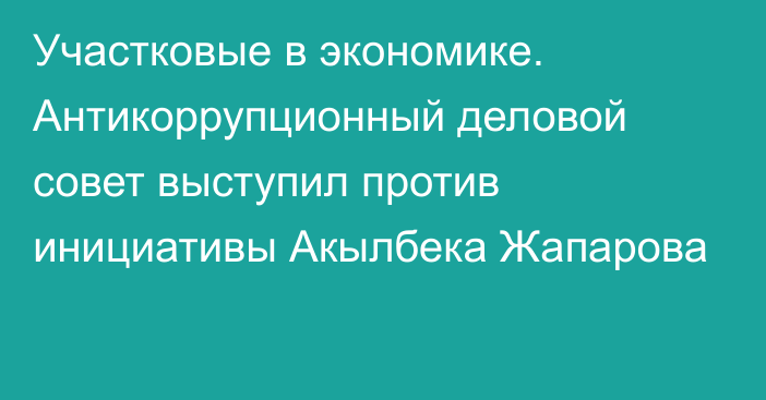 Участковые в экономике. Антикоррупционный деловой совет выступил против инициативы Акылбека Жапарова