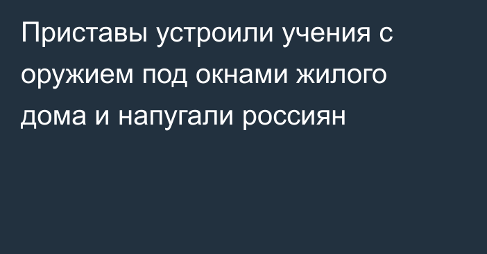 Приставы устроили учения с оружием под окнами жилого дома и напугали россиян