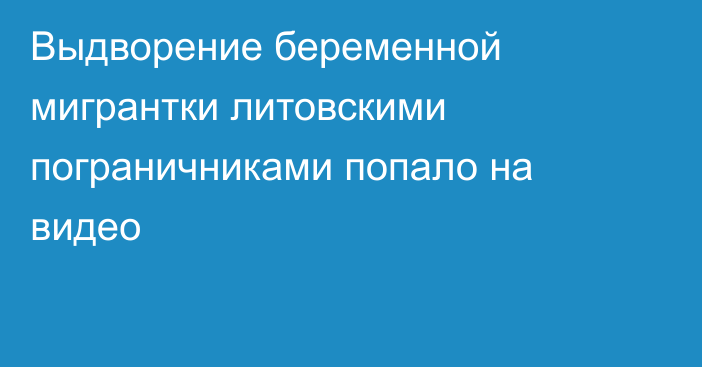 Выдворение беременной мигрантки литовскими пограничниками попало на видео