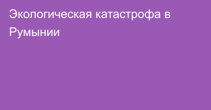 Экологическая катастрофа в Румынии