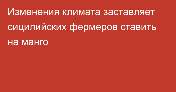 Изменения климата заставляет сицилийских фермеров ставить на манго