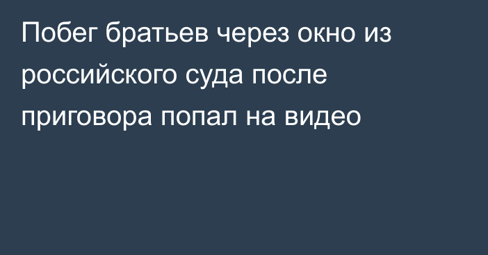 Побег братьев через окно из российского суда после приговора попал на видео