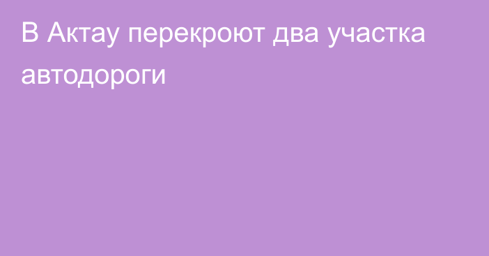 В Актау перекроют два участка автодороги