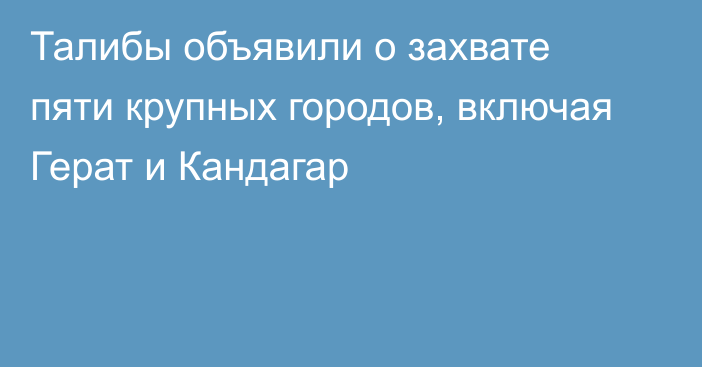 Талибы объявили о захвате пяти крупных городов, включая Герат и Кандагар