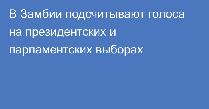 В Замбии подсчитывают голоса на президентских и парламентских выборах