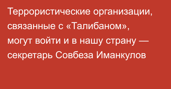 Террористические организации, связанные с «Талибаном», могут войти и в нашу страну — секретарь Совбеза Иманкулов