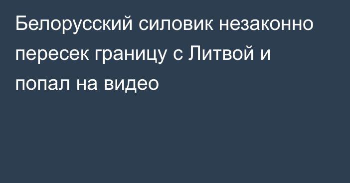 Белорусский силовик незаконно пересек границу с Литвой и попал на видео