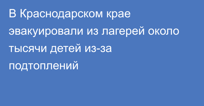 В Краснодарском крае эвакуировали из лагерей около тысячи детей из-за подтоплений