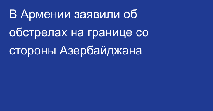 В Армении заявили об обстрелах на границе со стороны Азербайджана