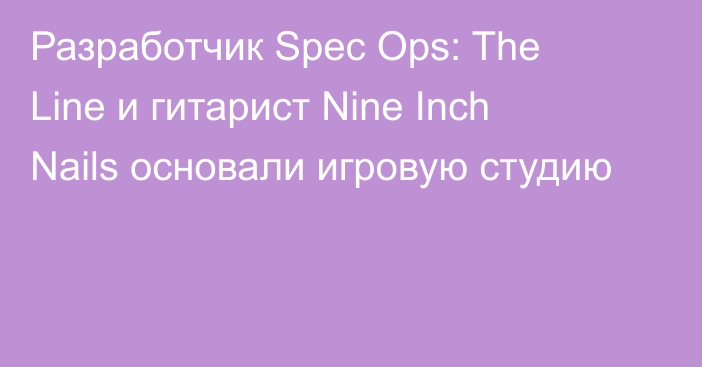 Разработчик Spec Ops: The Line и гитарист Nine Inch Nails основали игровую студию