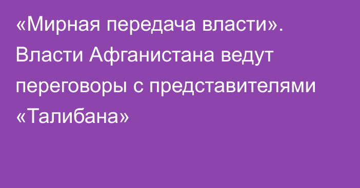 «Мирная передача власти». Власти Афганистана ведут переговоры с представителями «Талибана»