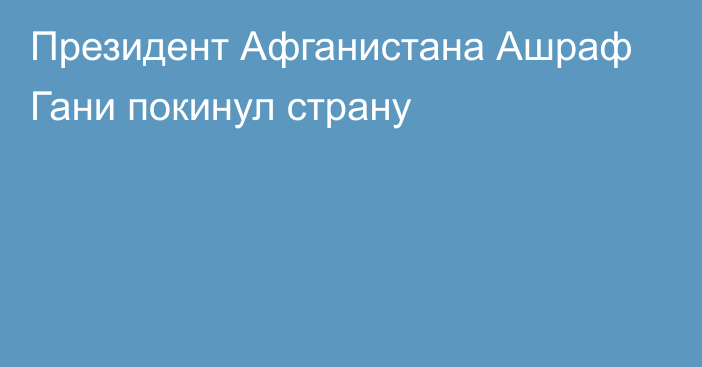 Президент Афганистана Ашраф Гани покинул страну