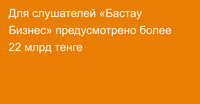 Для слушателей «Бастау Бизнес» предусмотрено более 22 млрд тенге