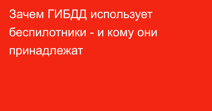 Зачем ГИБДД использует беспилотники - и кому они принадлежат