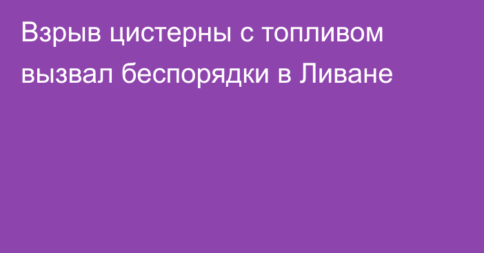 Взрыв цистерны с топливом вызвал беспорядки в Ливане