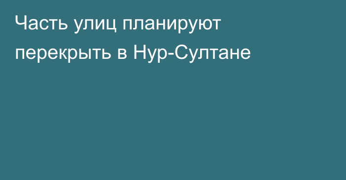 Часть улиц планируют перекрыть в Нур-Султане