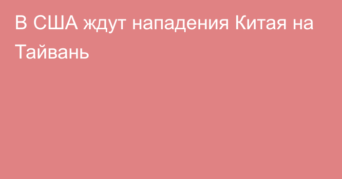 В США ждут нападения Китая на Тайвань