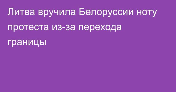 Литва вручила Белоруссии ноту протеста из-за перехода границы