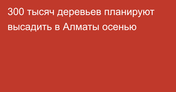 300 тысяч деревьев планируют высадить в Алматы осенью